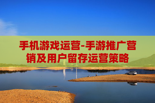 手机游戏运营-手游推广营销及用户留存运营策略