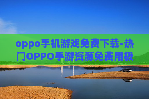 oppo手机游戏免费下载-热门OPPO手游资源免费用极速获取