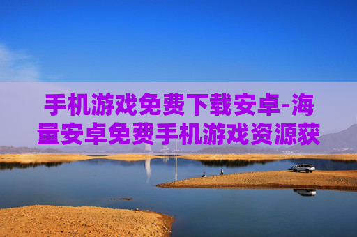 手机游戏免费下载安卓-海量安卓免费手机游戏资源获取途径