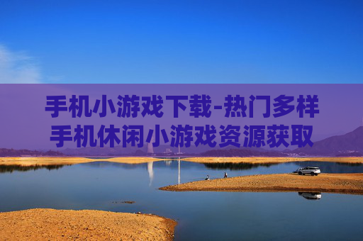 手机小游戏下载-热门多样手机休闲小游戏资源获取