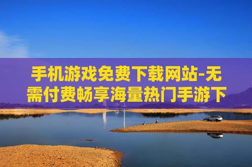 手机游戏免费下载网站-无需付费畅享海量热门手游下载平台