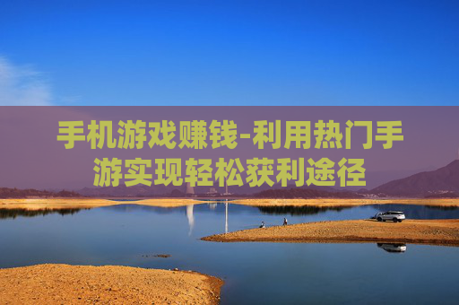 手机游戏赚钱-利用热门手游实现轻松获利途径