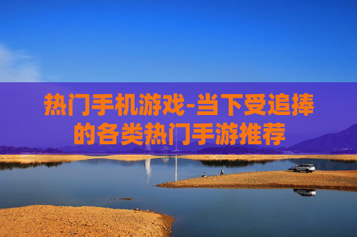 热门手机游戏-当下受追捧的各类热门手游推荐