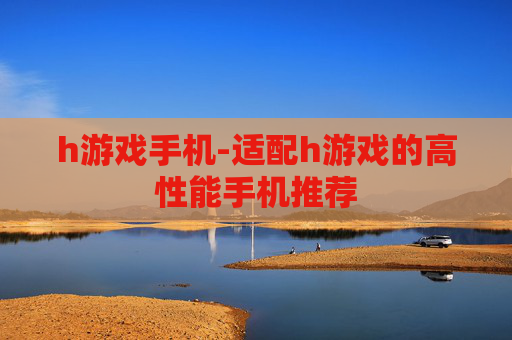 h游戏手机-适配h游戏的高性能手机推荐