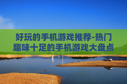 好玩的手机游戏推荐-热门趣味十足的手机游戏大盘点