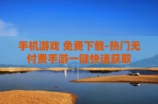 手机游戏 免费下载-热门无付费手游一键快速获取