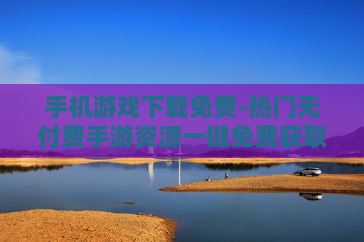 手机游戏下载免费-热门无付费手游资源一键免费获取 手机游戏下载免费-热门无付费手游资源一键免费获取