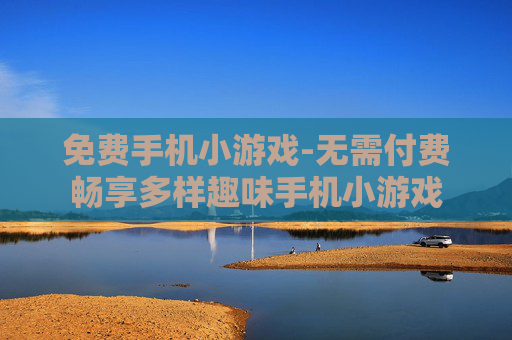 免费手机小游戏-无需付费畅享多样趣味手机小游戏
