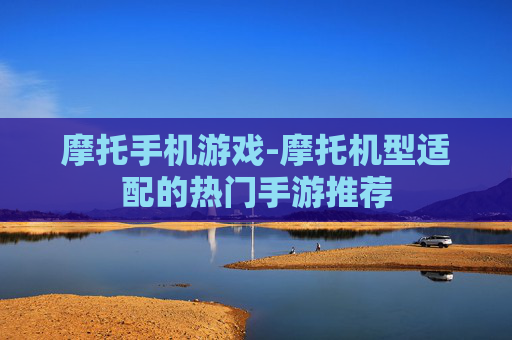 摩托手机游戏-摩托机型适配的热门手游推荐 摩托手机游戏-摩托机型适配的热门手游推荐