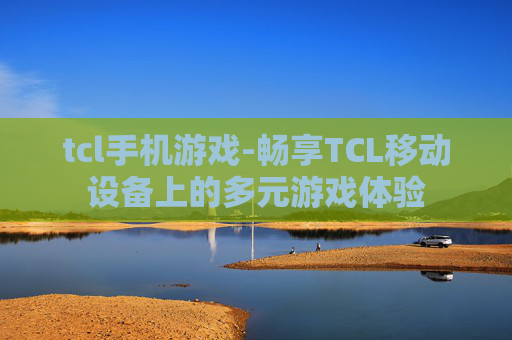 tcl手机游戏-畅享TCL移动设备上的多元游戏体验
