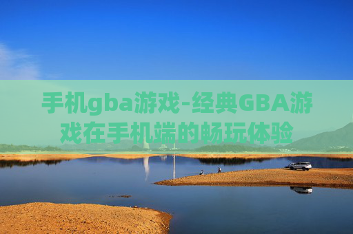 手机gba游戏-经典GBA游戏在手机端的畅玩体验