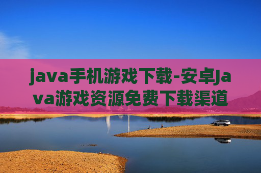 java手机游戏下载-安卓Java游戏资源免费下载渠道 java手机游戏下载-安卓Java游戏资源免费下载渠道