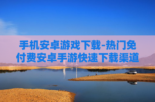 手机安卓游戏下载-热门免付费安卓手游快速下载渠道