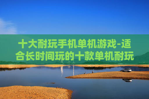 十大耐玩手机单机游戏-适合长时间玩的十款单机耐玩手游