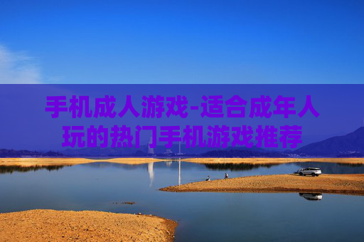 手机成人游戏-适合成年人玩的热门手机游戏推荐
