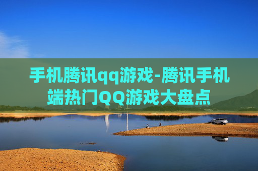 手机腾讯qq游戏-腾讯手机端热门QQ游戏大盘点