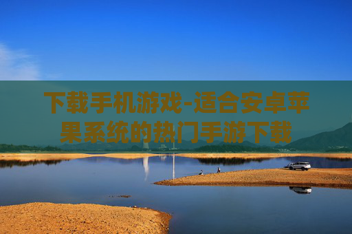 下载手机游戏-适合安卓苹果系统的热门手游下载