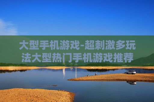 大型手机游戏-超刺激多玩法大型热门手机游戏推荐 大型手机游戏-超刺激多玩法大型热门手机游戏推荐
