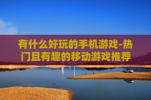 有什么好玩的手机游戏-热门且有趣的移动游戏推荐