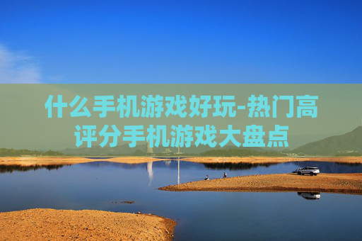 什么手机游戏好玩-热门高评分手机游戏大盘点