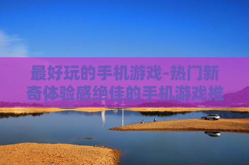 最好玩的手机游戏-热门新奇体验感绝佳的手机游戏推荐