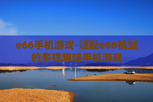 e66手机游戏-适配e66机型的多样趣味手机游戏