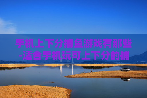 手机上下分捕鱼游戏有那些-适合手机玩可上下分的捕鱼游戏盘点 手机上下分捕鱼游戏有那些-适合手机玩可上下分的捕鱼游戏盘点