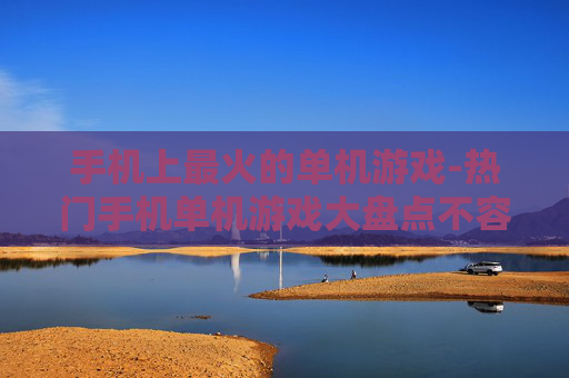 手机上最火的单机游戏-热门手机单机游戏大盘点不容错过