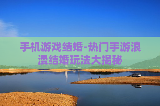 手机游戏结婚-热门手游浪漫结婚玩法大揭秘