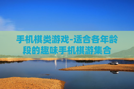 手机棋类游戏-适合各年龄段的趣味手机棋游集合