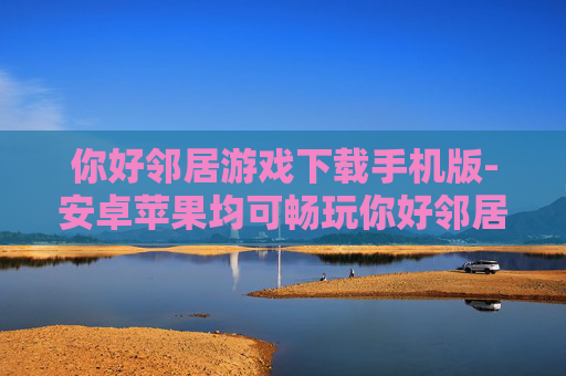 你好邻居游戏下载手机版-安卓苹果均可畅玩你好邻居手游