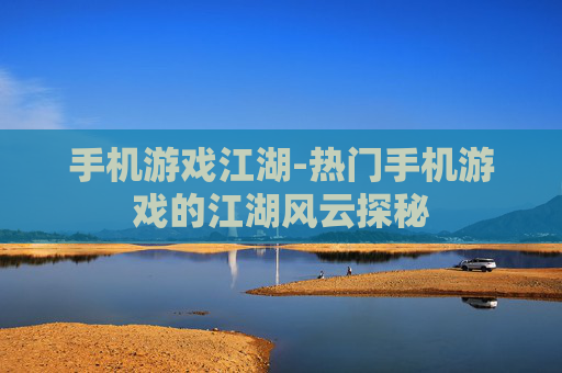 手机游戏江湖-热门手机游戏的江湖风云探秘