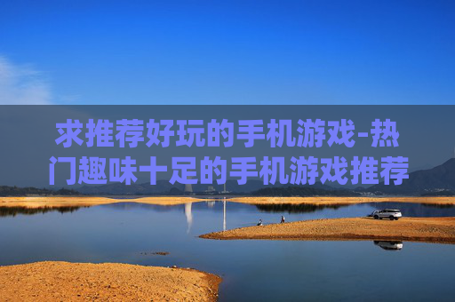 求推荐好玩的手机游戏-热门趣味十足的手机游戏推荐