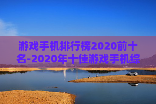 游戏手机排行榜2020前十名-2020年十佳游戏手机综合排名情况