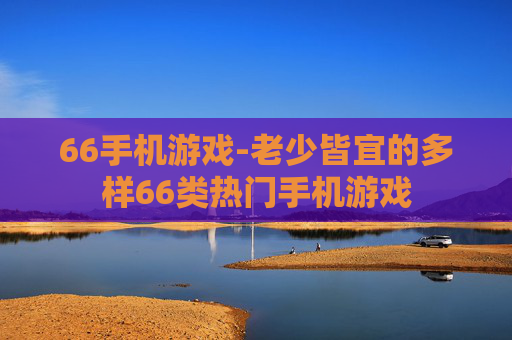 66手机游戏-老少皆宜的多样66类热门手机游戏