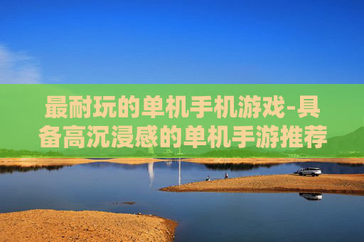 最耐玩的单机手机游戏-具备高沉浸感的单机手游推荐
