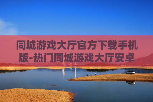 同城游戏大厅官方下载手机版-热门同城游戏大厅安卓苹果手机版速下