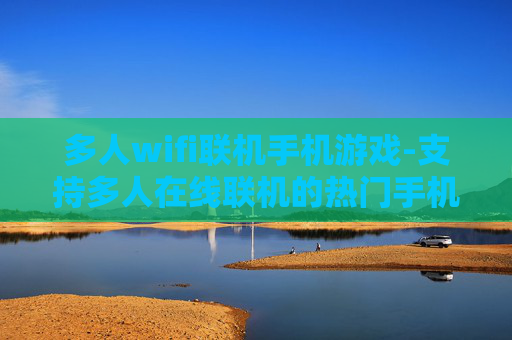 多人wifi联机手机游戏-支持多人在线联机的热门手机游戏推荐