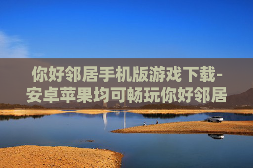 你好邻居手机版游戏下载-安卓苹果均可畅玩你好邻居手游资源获取