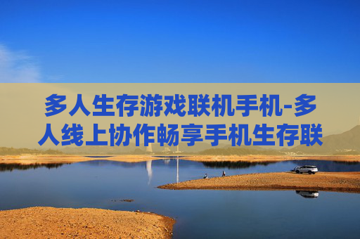 多人生存游戏联机手机-多人线上协作畅享手机生存联机乐趣
