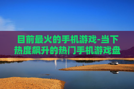 目前最火的手机游戏-当下热度飙升的热门手机游戏盘点