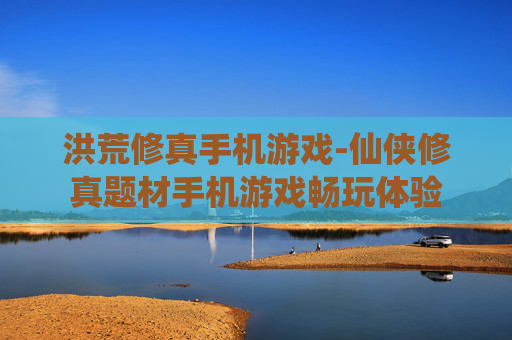 洪荒修真手机游戏-仙侠修真题材手机游戏畅玩体验