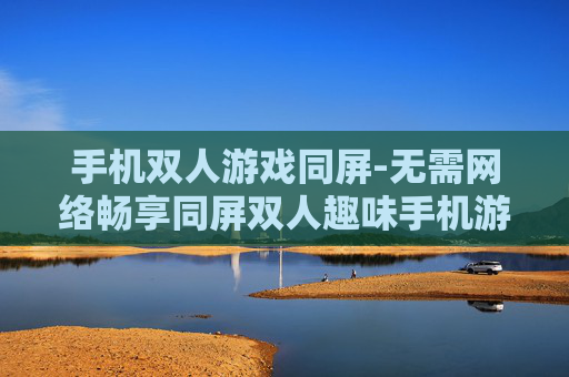 手机双人游戏同屏-无需网络畅享同屏双人趣味手机游戏