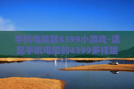 手机电脑版4399小游戏-适配手机电脑的4399多样趣味小游戏