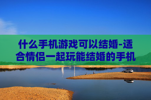 什么手机游戏可以结婚-适合情侣一起玩能结婚的手机游戏推荐