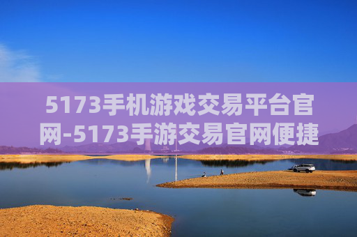 5173手机游戏交易平台官网-5173手游交易官网便捷交易全攻略