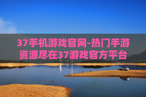 37手机游戏官网-热门手游资源尽在37游戏官方平台