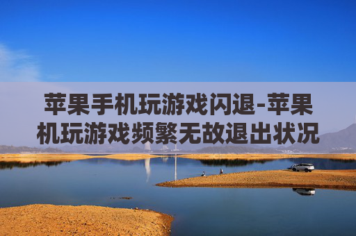 苹果手机玩游戏闪退-苹果机玩游戏频繁无故退出状况