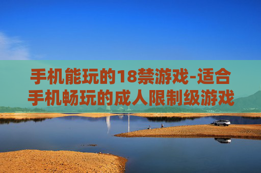 手机能玩的18禁游戏-适合手机畅玩的成人限制级游戏