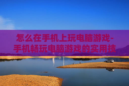 怎么在手机上玩电脑游戏-手机畅玩电脑游戏的实用技巧揭秘